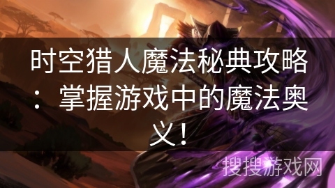 时空猎人魔法秘典攻略：掌握游戏中的魔法奥义！