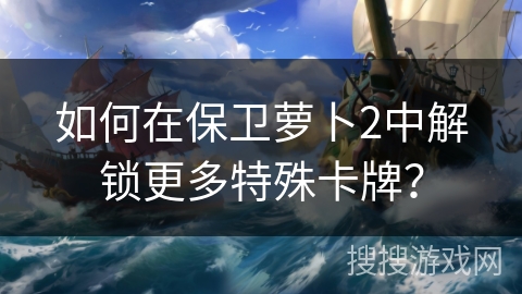 如何在保卫萝卜2中解锁更多特殊卡牌？