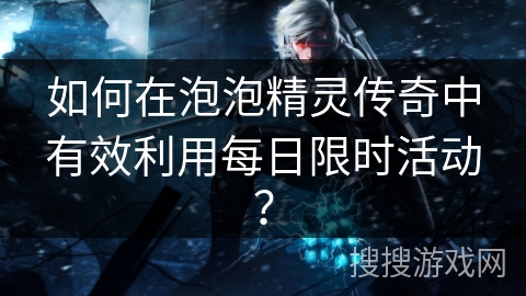 如何在泡泡精灵传奇中有效利用每日限时活动? 如何在泡泡精灵传奇中有效利用每日限时活动?