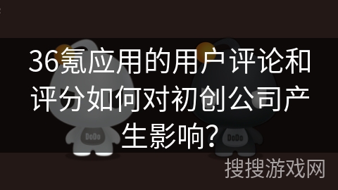 36氪应用的用户评论和评分如何对初创公司产生影响？