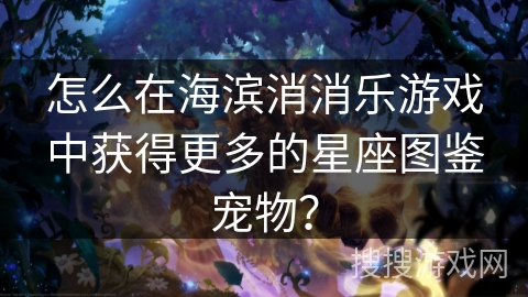 怎么在海滨消消乐游戏中获得更多的星座图鉴宠物？