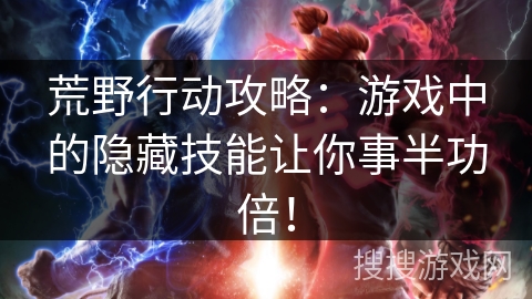 荒野行动攻略：游戏中的隐藏技能让你事半功倍！