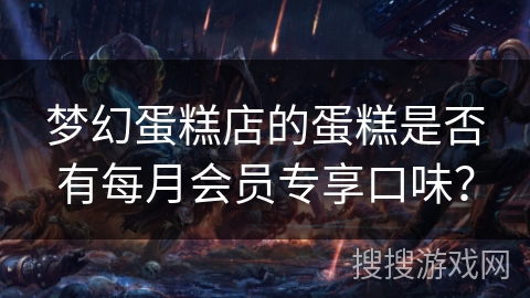 梦幻蛋糕店的蛋糕是否有每月会员专享口味? 梦幻蛋糕店的蛋糕是否有每月会员专享口味?