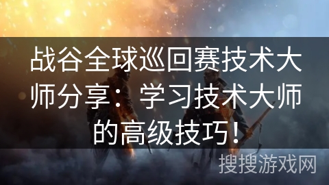 战谷全球巡回赛技术大师分享：学习技术大师的高级技巧！