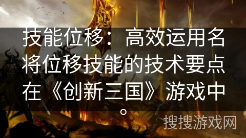 技能位移:高效运用名将位移技能的技术要点在《创新三国》游戏中。 技能位移:高效运用名将位移技能的技术要点在《创新三国》游戏中。