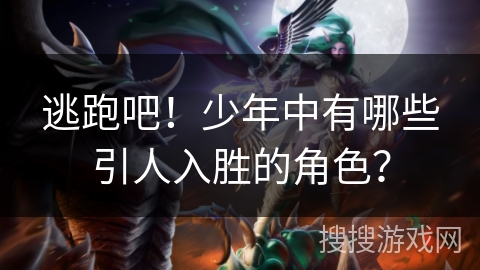 逃跑吧!少年中有哪些引人入胜的角色? 逃跑吧!少年中有哪些引人入胜的角色?