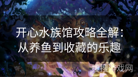 开心水族馆攻略全解：从养鱼到收藏的乐趣