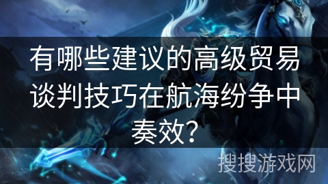 有哪些建议的高级贸易谈判技巧在航海纷争中奏效？