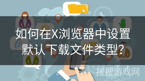 如何在X浏览器中设置默认下载文件类型? 如何在X浏览器中设置默认下载文件类型?