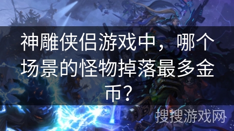 神雕侠侣游戏中，哪个场景的怪物掉落最多金币？