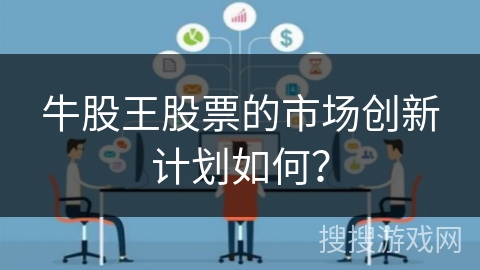牛股王股票的市场创新计划如何？