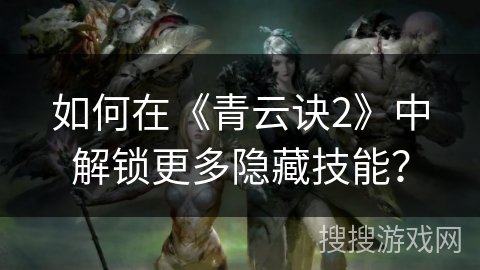 如何在《青云诀2》中解锁更多隐藏技能? 如何在《青云诀2》中解锁更多隐藏技能?