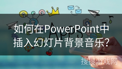 如何在PowerPoint中插入幻灯片背景音乐？