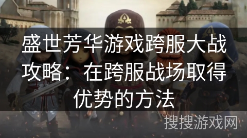 盛世芳华游戏跨服大战攻略：在跨服战场取得优势的方法
