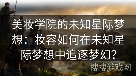 美妆学院的未知星际梦想:妆容如何在未知星际梦想中追逐梦幻? 美妆学院的未知星际梦想:妆容如何在未知星际梦想中追逐梦幻?
