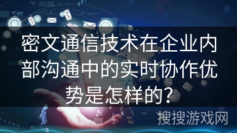 密文通信技术在企业内部沟通中的实时协作优势是怎样的? 密文通信技术在企业内部沟通中的实时协作优势是怎样的?
