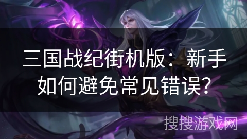 三国战纪街机版：新手如何避免常见错误？