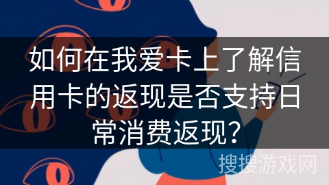 如何在我爱卡上了解信用卡的返现是否支持日常消费返现？