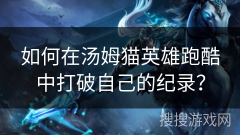 如何在汤姆猫英雄跑酷中打破自己的纪录？