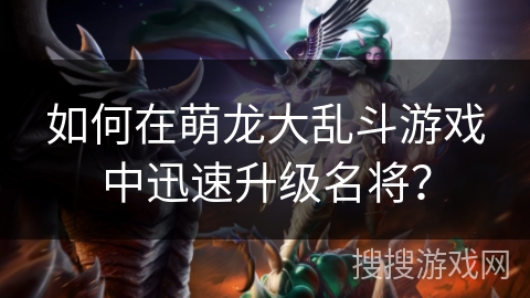 如何在萌龙大乱斗游戏中迅速升级名将？