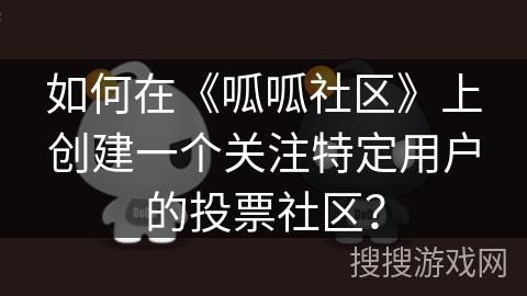 如何在《呱呱社区》上创建一个关注特定用户的投票社区？