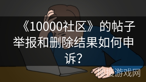 《10000社区》的帖子举报和删除结果如何申诉? 《10000社区》的帖子举报和删除结果如何申诉?