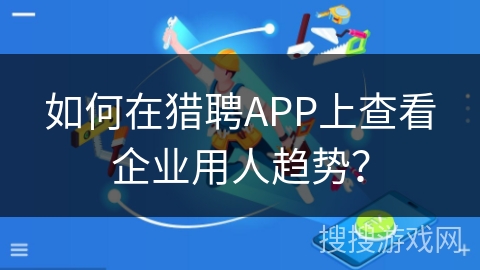 如何在猎聘APP上查看企业用人趋势? 如何在猎聘APP上查看企业用人趋势?