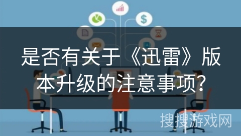 是否有关于《迅雷》版本升级的注意事项? 是否有关于《迅雷》版本升级的注意事项?