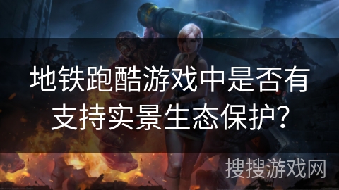 地铁跑酷游戏中是否有支持实景生态保护？