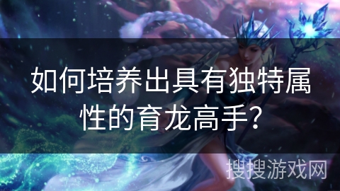 如何培养出具有独特属性的育龙高手？