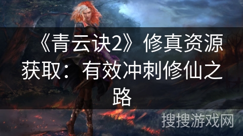 《青云诀2》修真资源获取:有效冲刺修仙之路 《青云诀2》修真资源获取:有效冲刺修仙之路