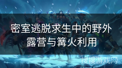 密室逃脱求生中的野外露营与篝火利用 密室逃脱求生中的野外露营与篝火利用