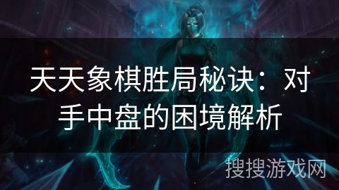 天天象棋胜局秘诀:对手中盘的困境解析 天天象棋胜局秘诀:对手中盘的困境解析