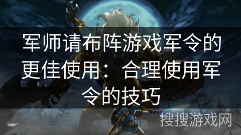 军师请布阵游戏军令的更佳使用:合理使用军令的技巧 军师请布阵游戏军令的更佳使用:合理使用军令的技巧