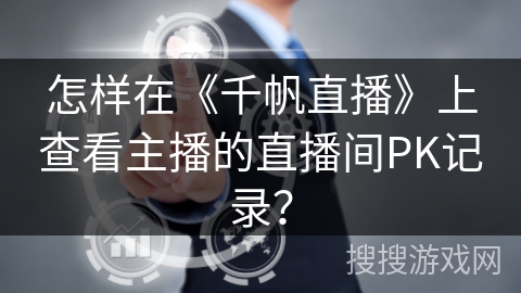 怎样在《千帆直播》上查看主播的直播间PK记录？