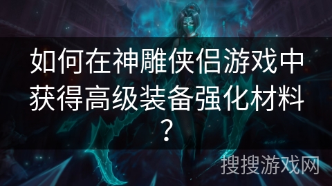 如何在神雕侠侣游戏中获得高级装备强化材料?