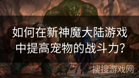 如何在新神魔大陆游戏中提高宠物的战斗力?