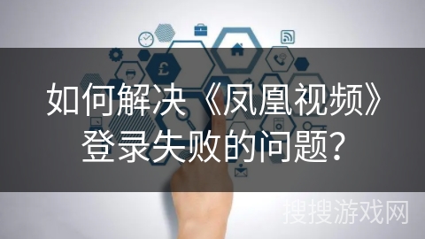 如何解决《凤凰视频》登录失败的问题？