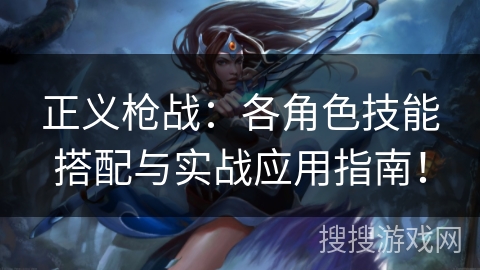 正义枪战:各角色技能搭配与实战应用指南! 正义枪战:各角色技能搭配与实战应用指南!