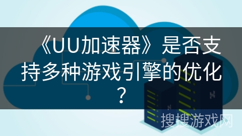 《UU加速器》是否支持多种游戏引擎的优化? 《UU加速器》是否支持多种游戏引擎的优化?