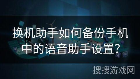 换机助手如何备份手机中的语音助手设置？