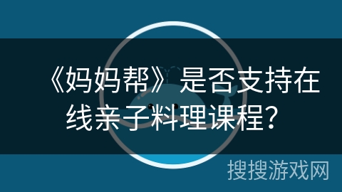 《妈妈帮》是否支持在线亲子料理课程？
