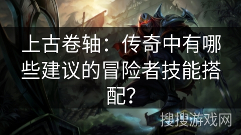 上古卷轴:传奇中有哪些建议的冒险者技能搭配? 上古卷轴:传奇中有哪些建议的冒险者技能搭配?