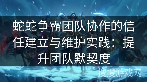 蛇蛇争霸团队协作的信任建立与维护实践：提升团队默契度