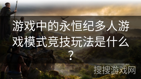 游戏中的永恒纪多人游戏模式竞技玩法是什么？