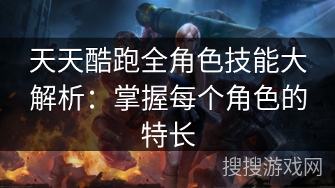 天天酷跑全角色技能大解析：掌握每个角色的特长