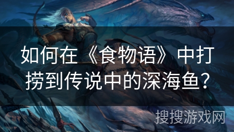 如何在《食物语》中打捞到传说中的深海鱼？