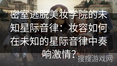 密室逃脱美妆学院的未知星际音律：妆容如何在未知的星际音律中奏响激情？