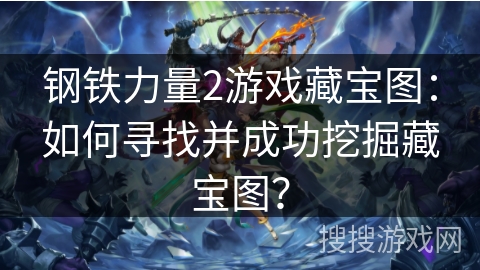 钢铁力量2游戏藏宝图：如何寻找并成功挖掘藏宝图？