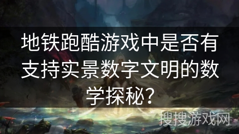 地铁跑酷游戏中是否有支持实景数字文明的数学探秘？